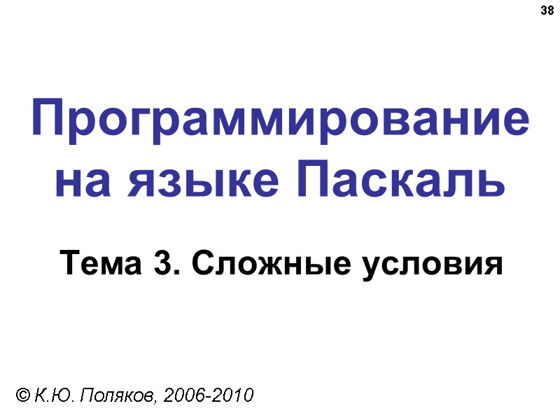 38 Программирование на языке Паскаль Тема 3. Сложные условия © К.Ю. Поляков, 2006-2010 38 Программирование на языке Паскаль Тема 3. Сложные условия © К.Ю. Поляков, 2006-2010